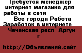 Требуется менеджер интернет-магазина для работы в сети.                 - Все города Работа » Заработок в интернете   . Чеченская респ.,Аргун г.